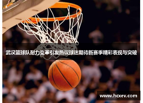 武汉篮球队耐力变革引发热议球迷期待新赛季精彩表现与突破